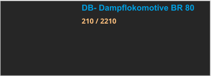 DB- Dampflokomotive BR 80 210 / 2210