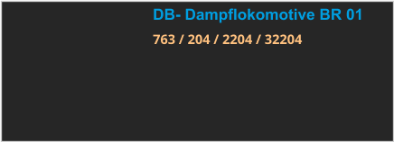 DB- Dampflokomotive BR 01 763 / 204 / 2204 / 32204