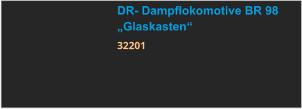 DR- Dampflokomotive BR 98 „Glaskasten“ 32201