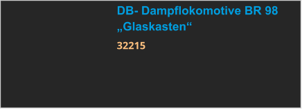 DB- Dampflokomotive BR 98 „Glaskasten“ 32215