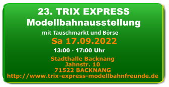 Sa 17.09.2022 23. TRIX EXPRESS Modellbahnausstellung mit Tauschmarkt und Börse Stadthalle Backnang Jahnstr. 10 71522 BACKNANG http://www.trix-express-modellbahnfreunde.de 13:00 - 17:00 Uhr