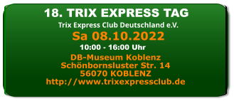 18. TRIX EXPRESS TAG Trix Express Club Deutschland e.V. DB-Museum Koblenz Schönbornsluster Str. 14 56070 KOBLENZ http://www.trixexpressclub.de 10:00 - 16:00 Uhr Sa 08.10.2022