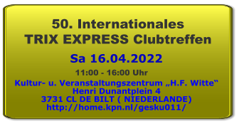 Sa 16.04.2022 50. Internationales  TRIX EXPRESS Clubtreffen Kultur- u. Veranstaltungszentrum „H.F. Witte“ Henri Dunantplein 4 3731 CL DE BILT ( NIEDERLANDE) http://home.kpn.nl/gesku011/ 11:00 - 16:00 Uhr