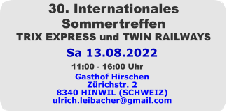 Sa 13.08.2022 30. Internationales Sommertreffen TRIX EXPRESS und TWIN RAILWAYS Gasthof Hirschen Zürichstr. 2 8340 HINWIL (SCHWEIZ) ulrich.leibacher@gmail.com 11:00 - 16:00 Uhr