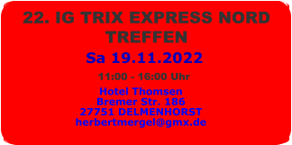 Sa 19.11.2022 22. IG TRIX EXPRESS NORD  TREFFEN  Hotel Thomsen Bremer Str. 186 27751 DELMENHORST herbertmergel@gmx.de 11:00 - 16:00 Uhr