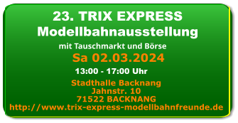 Sa 16.09.2023 24. TRIX EXPRESS Modellbahnausstellung mit Tauschmarkt und Börse Stadthalle Backnang Jahnstr. 10 71522 BACKNANG http://www.trix-express-modellbahnfreunde.de 13:00 - 17:00 Uhr