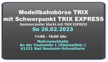 So 26.02.2023 Modellbahnbörse TRIX mit Schwerpunkt TRIX EXPRESS Kommerzieller Markt mit TRIX EXPRESS  Mehrzweckhalle An der Faulweide 1 (Edelweißstr.) 61231 Bad Nauheim-Schwalheim 11:00 - 16:00 Uhr