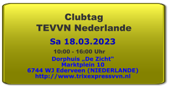 Sa 18.03.2023 Clubtag TEVVN Nederlande Dorphuis „De Zicht“ Marktplein 10 6744 WJ Ederveen (NIEDERLANDE) http://www.trixexpressvvn.nl  10:00 - 16:00 Uhr