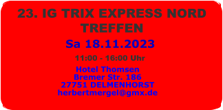 Sa 18.11.2023 23. IG TRIX EXPRESS NORD  TREFFEN  Hotel Thomsen Bremer Str. 186 27751 DELMENHORST herbertmergel@gmx.de 11:00 - 16:00 Uhr