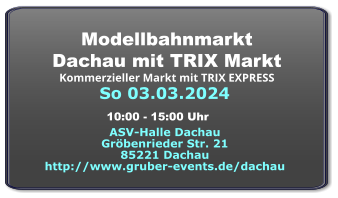 So 03.03.2024 Modellbahnmarkt  Dachau mit TRIX Markt Kommerzieller Markt mit TRIX EXPRESS  ASV-Halle Dachau Gröbenrieder Str. 21 85221 Dachau http://www.gruber-events.de/dachau 10:00 - 15:00 Uhr
