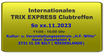 So xx.11.2023 Internationales  TRIX EXPRESS Clubtreffen Kultur- u. Veranstaltungszentrum „H.F. Witte“ Henri Dunantplein 4 3731 CL DE BILT ( NIEDERLANDE) 11:00 - 16:00 Uhr