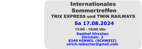Sa 17.08.2024 Internationales  Sommertreffen TRIX EXPRESS und TWIN RAILWAYS Gasthof Hirschen Zürichstr. 2 8340 HINWIL (SCHWEIZ) ulrich.leibacher@gmail.com 11:00 - 16:00 Uhr