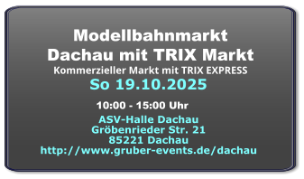 So 19.10.2025 Modellbahnmarkt  Dachau mit TRIX Markt Kommerzieller Markt mit TRIX EXPRESS  ASV-Halle Dachau Gröbenrieder Str. 21 85221 Dachau http://www.gruber-events.de/dachau 10:00 - 15:00 Uhr