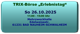 TRIX-Börse „Erlebnistag“ Mehrzweckhalle Edelweissstr. 61231 BAD NAUHEIM-SCHWALHEIM  11:00 - 15:00 Uhr So 26.10.2025