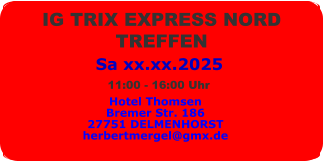 Sa xx.xx.2025 IG TRIX EXPRESS NORD  TREFFEN  Hotel Thomsen Bremer Str. 186 27751 DELMENHORST herbertmergel@gmx.de 11:00 - 16:00 Uhr