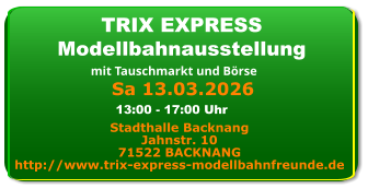 Sa 13.03.2026 TRIX EXPRESS Modellbahnausstellung mit Tauschmarkt und Börse Stadthalle Backnang Jahnstr. 10 71522 BACKNANG http://www.trix-express-modellbahnfreunde.de 13:00 - 17:00 Uhr
