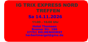 Sa 14.11.2026          IG TRIX EXPRESS NORD                        TREFFEN  Hotel Thomsen Bremer Str. 186 27751 DELMENHORST herbertmergel@gmx.de 11:00 - 16:00 Uhr