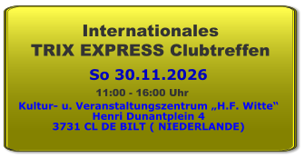 So 30.11.2026 Internationales  TRIX EXPRESS Clubtreffen Kultur- u. Veranstaltungszentrum „H.F. Witte“ Henri Dunantplein 4 3731 CL DE BILT ( NIEDERLANDE) 11:00 - 16:00 Uhr