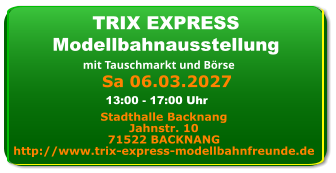 Sa 06.03.2027 TRIX EXPRESS Modellbahnausstellung mit Tauschmarkt und Börse Stadthalle Backnang Jahnstr. 10 71522 BACKNANG http://www.trix-express-modellbahnfreunde.de 13:00 - 17:00 Uhr
